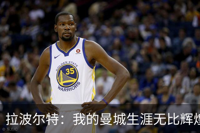 拉波尔特：我的曼城生涯无比辉煌，绝不为自己当时的付出后悔