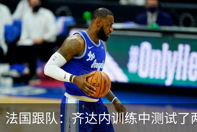 法国跟队：齐达内训练中测试了两套阵容，姆巴佩因流感缺席